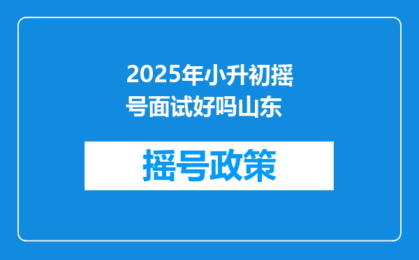 2025年小升初摇号面试好吗山东