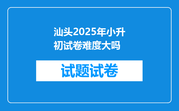 汕头2025年小升初试卷难度大吗