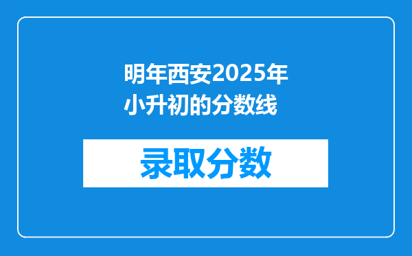 明年西安2025年小升初的分数线