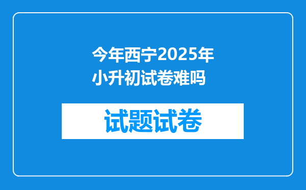 今年西宁2025年小升初试卷难吗