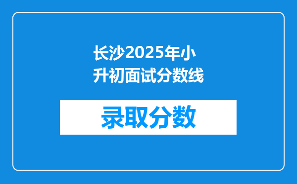 长沙2025年小升初面试分数线