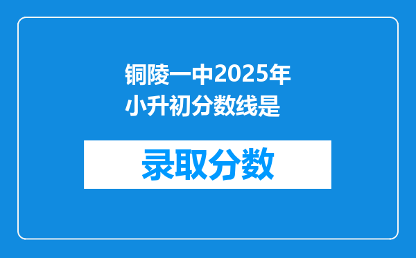 铜陵一中2025年小升初分数线是