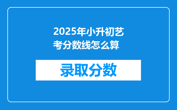 2025年小升初艺考分数线怎么算