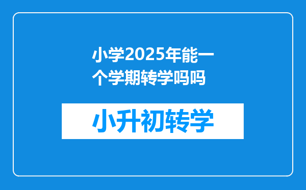 小学2025年能一个学期转学吗吗