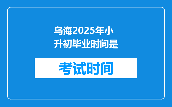 乌海2025年小升初毕业时间是