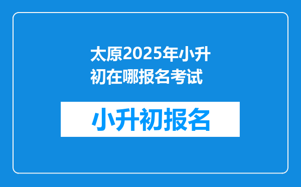 太原2025年小升初在哪报名考试