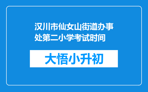 汉川市仙女山街道办事处第二小学考试时间