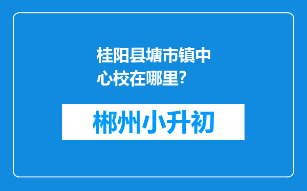 桂阳县塘市镇中心校在哪里？