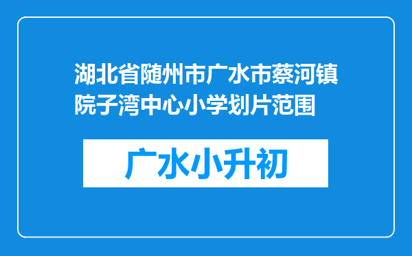 湖北省随州市广水市蔡河镇院子湾中心小学划片范围