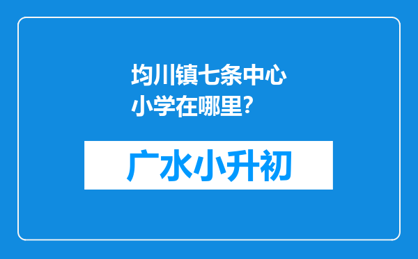 均川镇七条中心小学在哪里？