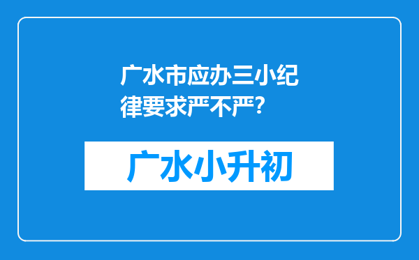 广水市应办三小纪律要求严不严？