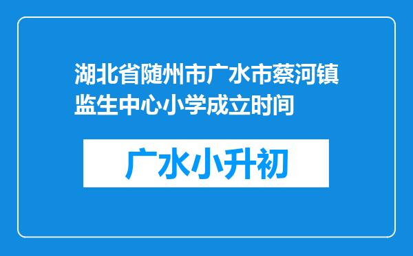 湖北省随州市广水市蔡河镇监生中心小学成立时间