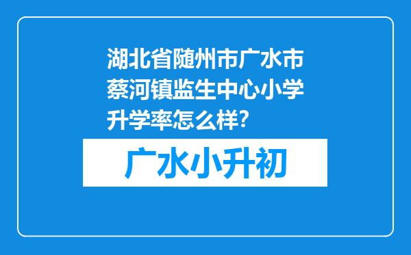 湖北省随州市广水市蔡河镇监生中心小学升学率怎么样？