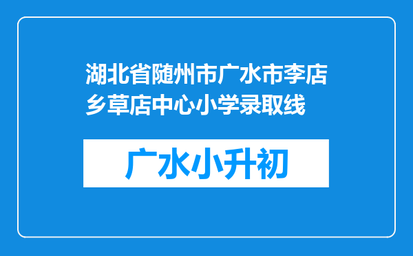 湖北省随州市广水市李店乡草店中心小学录取线