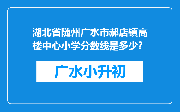 湖北省随州广水市郝店镇高楼中心小学分数线是多少？