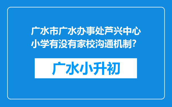 广水市广水办事处芦兴中心小学有没有家校沟通机制？