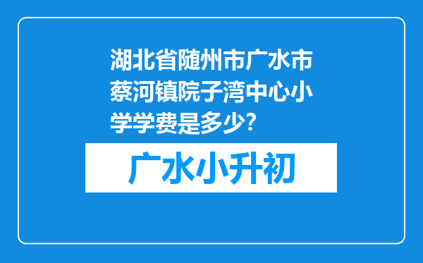 湖北省随州市广水市蔡河镇院子湾中心小学学费是多少？