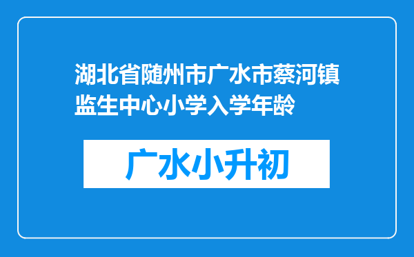 湖北省随州市广水市蔡河镇监生中心小学入学年龄