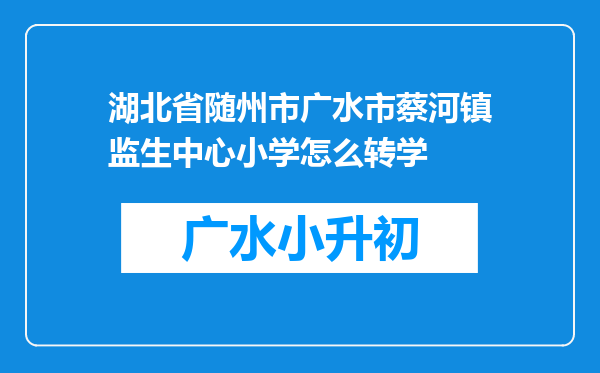 湖北省随州市广水市蔡河镇监生中心小学怎么转学