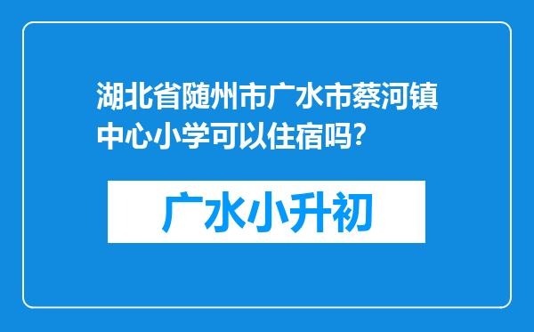 湖北省随州市广水市蔡河镇中心小学可以住宿吗？