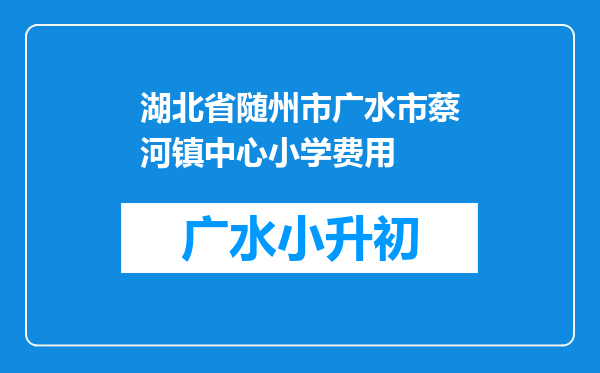 湖北省随州市广水市蔡河镇中心小学费用