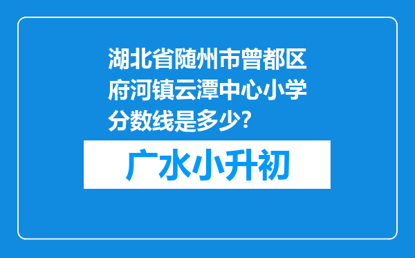 湖北省随州市曾都区府河镇云潭中心小学分数线是多少？