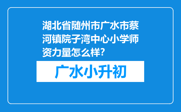 湖北省随州市广水市蔡河镇院子湾中心小学师资力量怎么样？