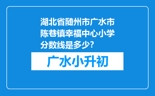 湖北省随州市广水市陈巷镇幸福中心小学分数线是多少？