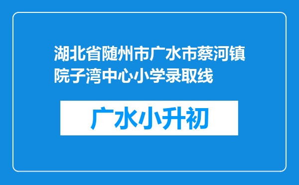 湖北省随州市广水市蔡河镇院子湾中心小学录取线