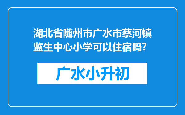 湖北省随州市广水市蔡河镇监生中心小学可以住宿吗？