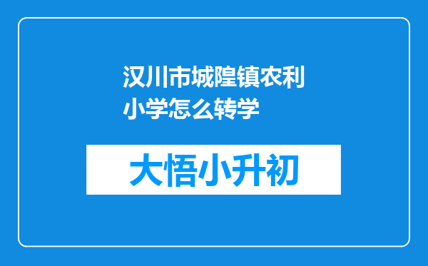 汉川市城隍镇农利小学怎么转学