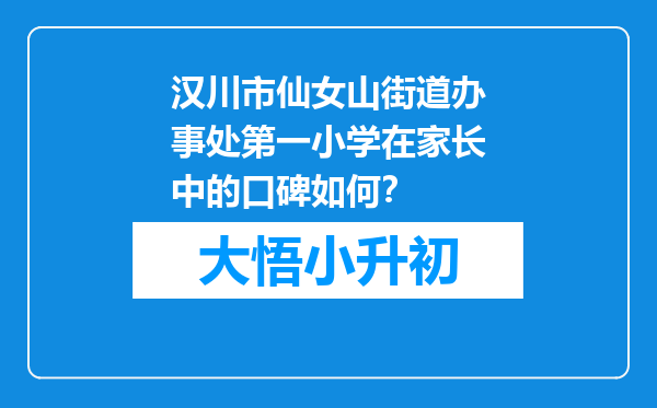 汉川市仙女山街道办事处第一小学在家长中的口碑如何？