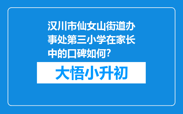 汉川市仙女山街道办事处第三小学在家长中的口碑如何？