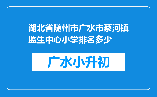 湖北省随州市广水市蔡河镇监生中心小学排名多少