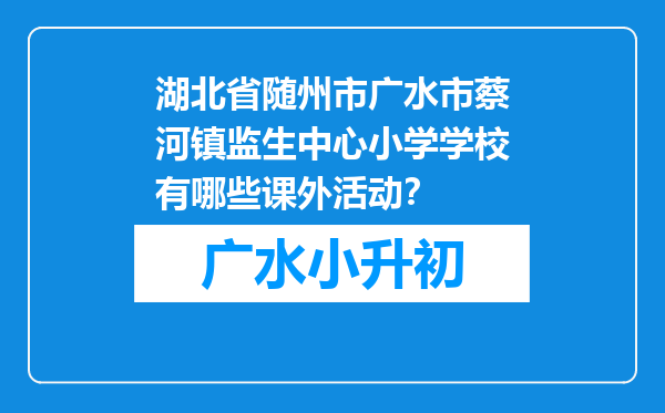 湖北省随州市广水市蔡河镇监生中心小学学校有哪些课外活动？