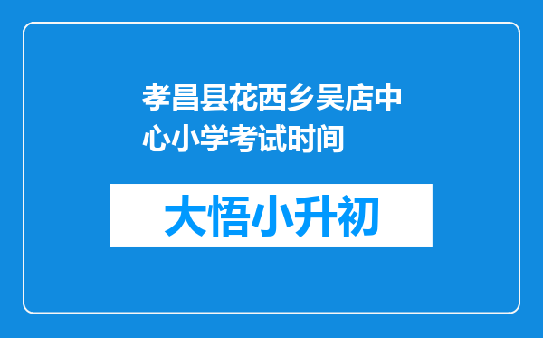 孝昌县花西乡吴店中心小学考试时间