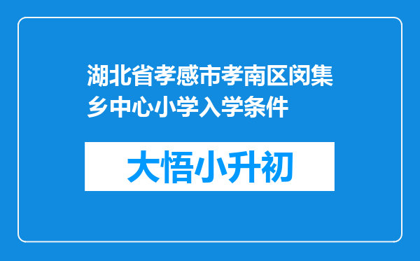 湖北省孝感市孝南区闵集乡中心小学入学条件