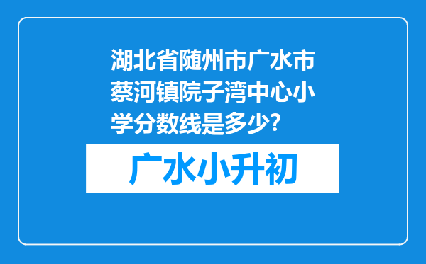 湖北省随州市广水市蔡河镇院子湾中心小学分数线是多少？