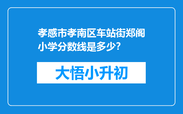 孝感市孝南区车站街郑阁小学分数线是多少？