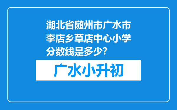 湖北省随州市广水市李店乡草店中心小学分数线是多少？