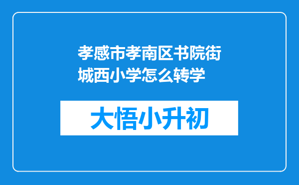 孝感市孝南区书院街城西小学怎么转学