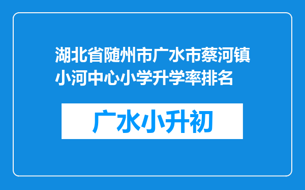 湖北省随州市广水市蔡河镇小河中心小学升学率排名