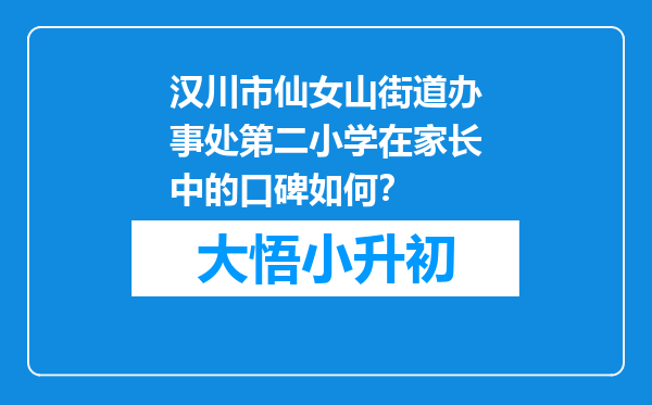 汉川市仙女山街道办事处第二小学在家长中的口碑如何？