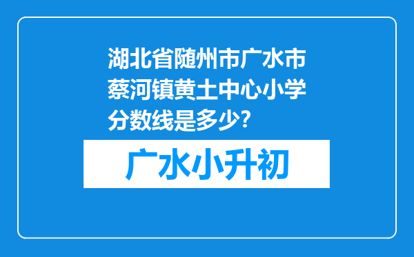 湖北省随州市广水市蔡河镇黄土中心小学分数线是多少？