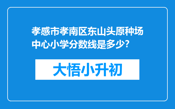 孝感市孝南区东山头原种场中心小学分数线是多少？