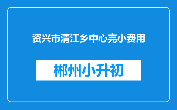 资兴市清江乡中心完小费用