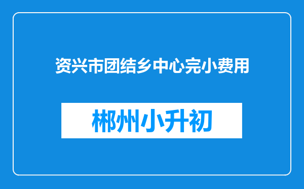 资兴市团结乡中心完小费用