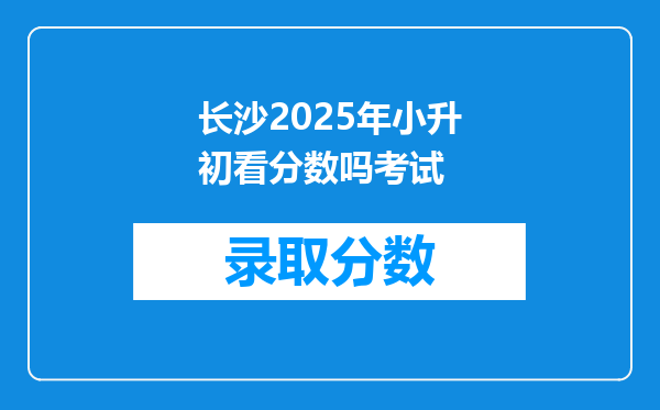 长沙2025年小升初看分数吗考试