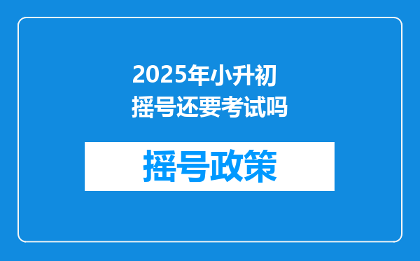 2025年小升初摇号还要考试吗