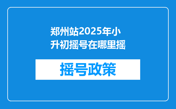 郑州站2025年小升初摇号在哪里摇